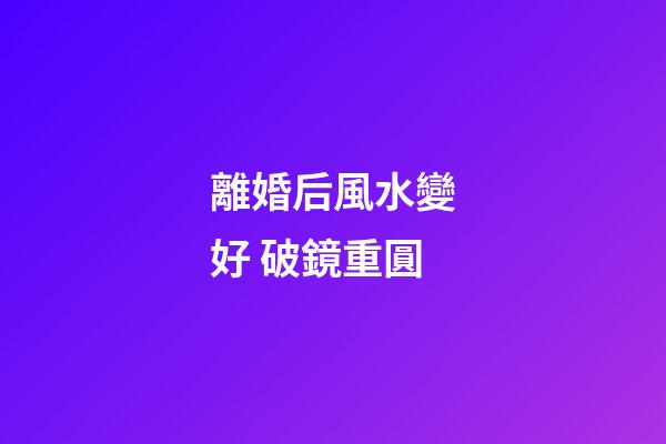 離婚后風水變好 破鏡重圓
